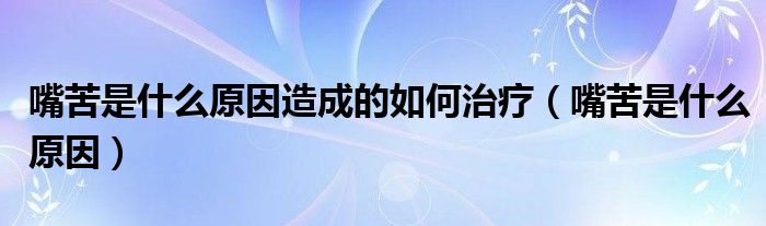 嘴苦是什么原因造成的如何治療（嘴苦是什么原因）