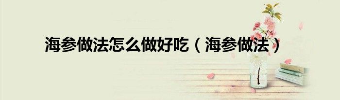 海參做法怎么做好吃（海參做法）