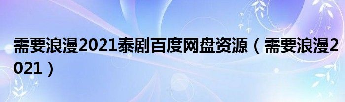 需要浪漫2021泰劇百度網(wǎng)盤資源（需要浪漫2021）