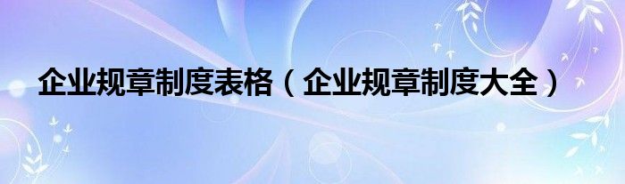 企業(yè)規(guī)章制度表格（企業(yè)規(guī)章制度大全）