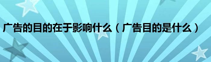 廣告的目的在于影響什么（廣告目的是什么）