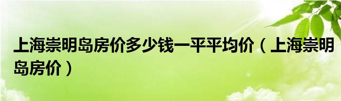上海崇明島房價多少錢一平平均價（上海崇明島房價）