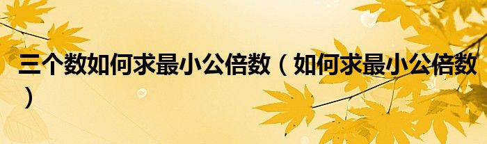 三個(gè)數(shù)如何求最小公倍數(shù)（如何求最小公倍數(shù)）