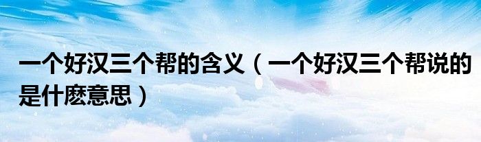 一個(gè)好漢三個(gè)幫的含義（一個(gè)好漢三個(gè)幫說的是什麼意思）
