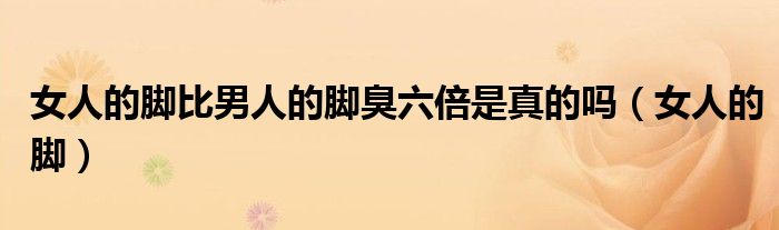女人的腳比男人的腳臭六倍是真的嗎（女人的腳）