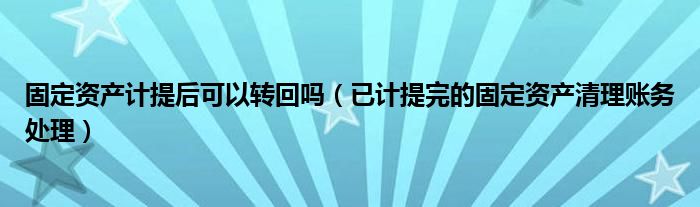 固定資產(chǎn)計提后可以轉(zhuǎn)回嗎（已計提完的固定資產(chǎn)清理賬務(wù)處理）
