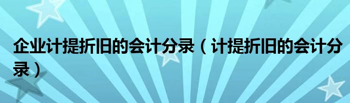企業(yè)計提折舊的會計分錄（計提折舊的會計分錄）