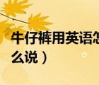牛仔褲用英語怎么說寫單詞（牛仔褲用英語怎么說）