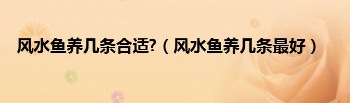 風(fēng)水魚養(yǎng)幾條合適?（風(fēng)水魚養(yǎng)幾條最好）