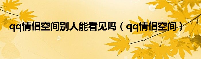 qq情侶空間別人能看見嗎（qq情侶空間）