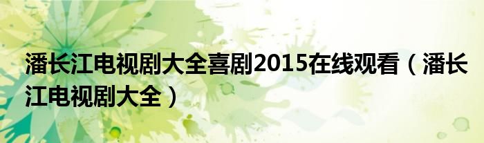 潘長(zhǎng)江電視劇大全喜劇2015在線觀看（潘長(zhǎng)江電視劇大全）