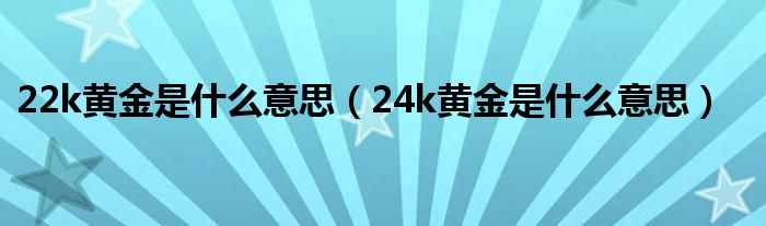 22k黃金是什么意思（24k黃金是什么意思）