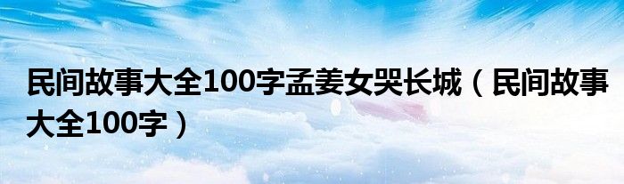 民間故事大全100字孟姜女哭長(zhǎng)城（民間故事大全100字）