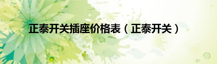 正泰開(kāi)關(guān)插座價(jià)格表（正泰開(kāi)關(guān)）