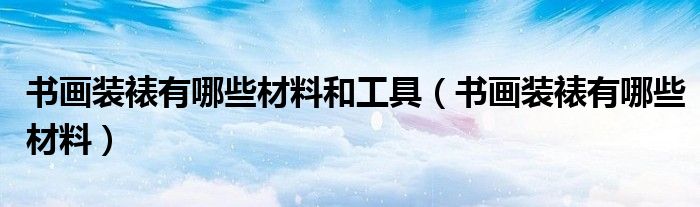 書畫裝裱有哪些材料和工具（書畫裝裱有哪些材料）
