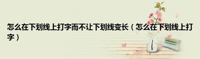 怎么在下劃線上打字而不讓下劃線變長(zhǎng)（怎么在下劃線上打字）