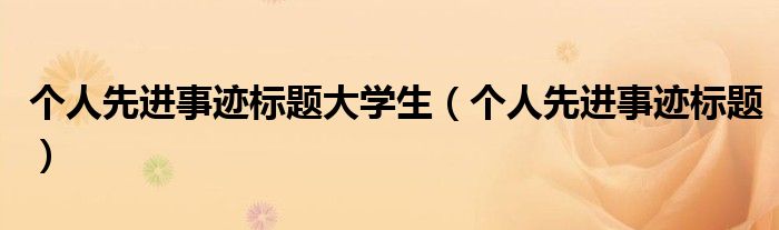 個(gè)人先進(jìn)事跡標(biāo)題大學(xué)生（個(gè)人先進(jìn)事跡標(biāo)題）