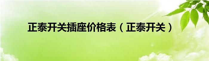 正泰開(kāi)關(guān)插座價(jià)格表（正泰開(kāi)關(guān)）