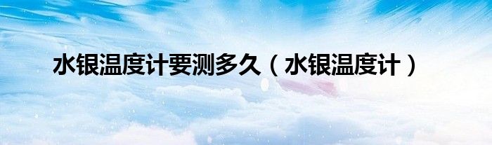水銀溫度計(jì)要測多久（水銀溫度計(jì)）