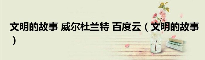 文明的故事 威爾杜蘭特 百度云（文明的故事）