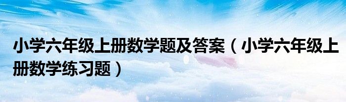 小學(xué)六年級上冊數(shù)學(xué)題及答案（小學(xué)六年級上冊數(shù)學(xué)練習(xí)題）