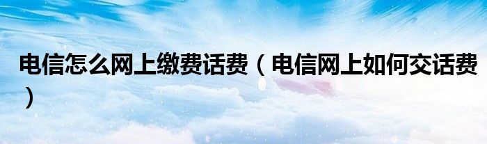 電信怎么網(wǎng)上繳費(fèi)話費(fèi)（電信網(wǎng)上如何交話費(fèi)）
