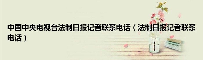 中國(guó)中央電視臺(tái)法制日?qǐng)?bào)記者聯(lián)系電話(huà)（法制日?qǐng)?bào)記者聯(lián)系電話(huà)）