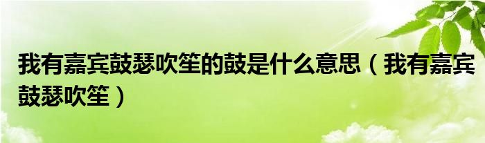 我有嘉賓鼓瑟吹笙的鼓是什么意思（我有嘉賓鼓瑟吹笙）