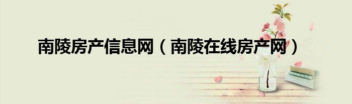 南陵房產(chǎn)信息網(wǎng)（南陵在線房產(chǎn)網(wǎng)）