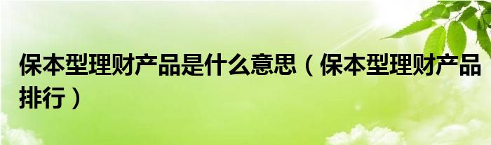 保本型理財產(chǎn)品是什么意思（保本型理財產(chǎn)品排行）