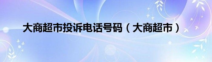 大商超市投訴電話號碼（大商超市）