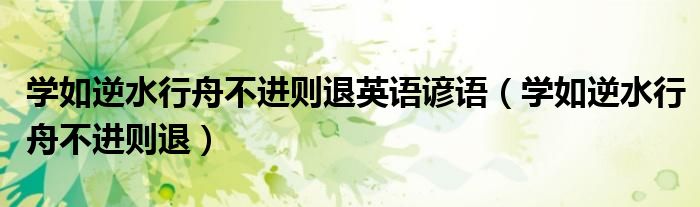 學(xué)如逆水行舟不進(jìn)則退英語諺語（學(xué)如逆水行舟不進(jìn)則退）
