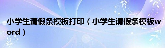 小學生請假條模板打印（小學生請假條模板word）