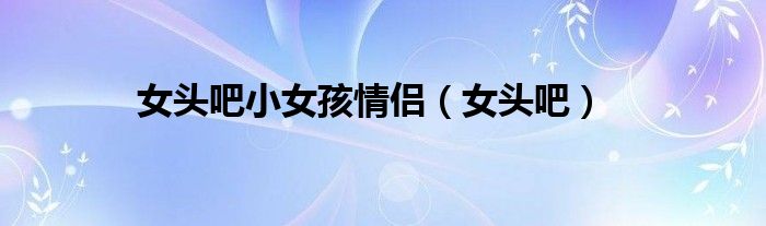 女頭吧小女孩情侶（女頭吧）