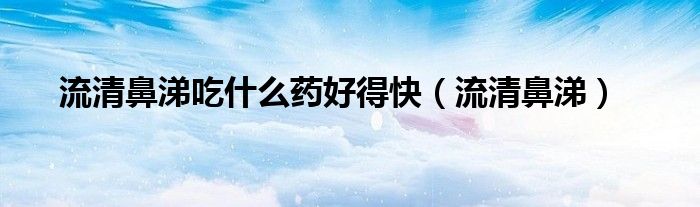 流清鼻涕吃什么藥好得快（流清鼻涕）