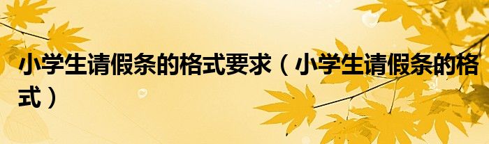 小學生請假條的格式要求（小學生請假條的格式）