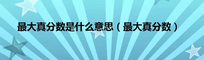最大真分?jǐn)?shù)是什么意思（最大真分?jǐn)?shù)）