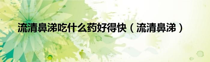 流清鼻涕吃什么藥好得快（流清鼻涕）