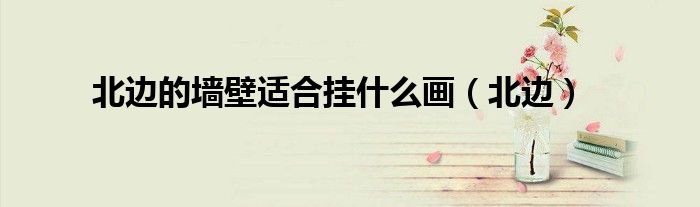 北邊的墻壁適合掛什么畫(huà)（北邊）