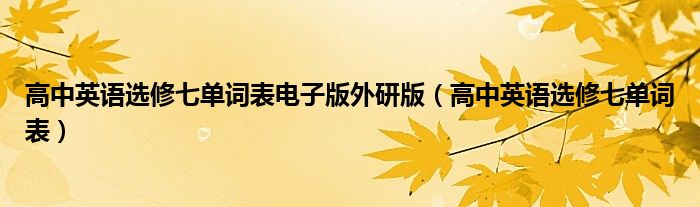 高中英語(yǔ)選修七單詞表電子版外研版（高中英語(yǔ)選修七單詞表）