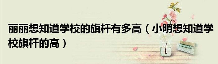 麗麗想知道學(xué)校的旗桿有多高（小明想知道學(xué)校旗桿的高）