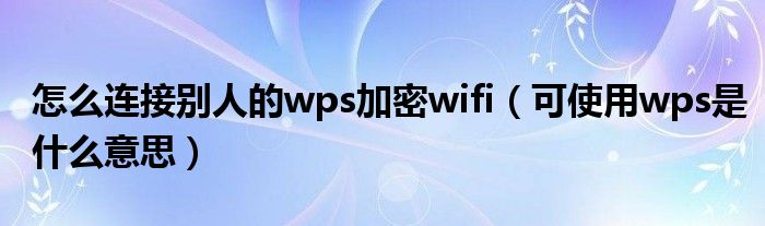 怎么連接別人的wps加密wifi（可使用wps是什么意思）