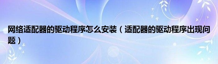 網(wǎng)絡(luò)適配器的驅(qū)動(dòng)程序怎么安裝（適配器的驅(qū)動(dòng)程序出現(xiàn)問題）