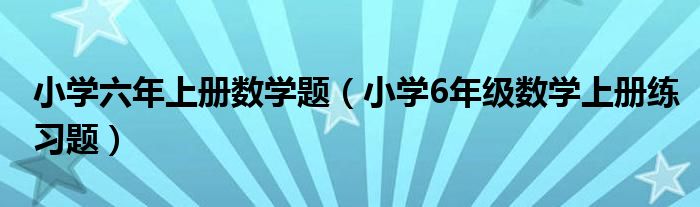 小學(xué)六年上冊數(shù)學(xué)題（小學(xué)6年級數(shù)學(xué)上冊練習(xí)題）