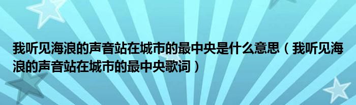 我聽見海浪的聲音站在城市的最中央是什么意思（我聽見海浪的聲音站在城市的最中央歌詞）