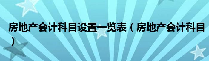 房地產(chǎn)會計科目設(shè)置一覽表（房地產(chǎn)會計科目）