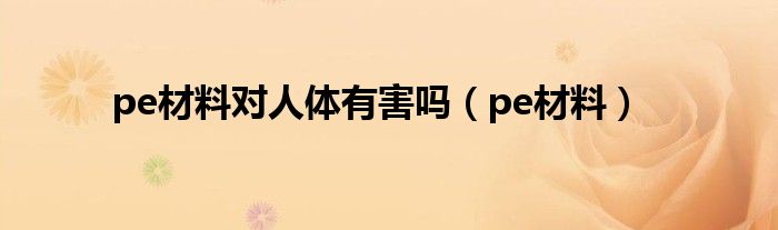 pe材料對人體有害嗎（pe材料）