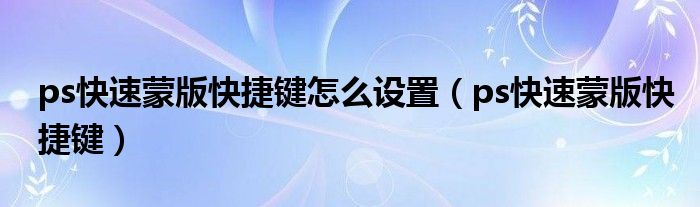 ps快速蒙版快捷鍵怎么設(shè)置（ps快速蒙版快捷鍵）