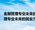 金融管理專業(yè)未來的就業(yè)前景和就業(yè)方向（我想知道金融管理專業(yè)未來的就業(yè)方向是什么）