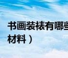 書畫裝裱有哪些材料和工具（書畫裝裱有哪些材料）